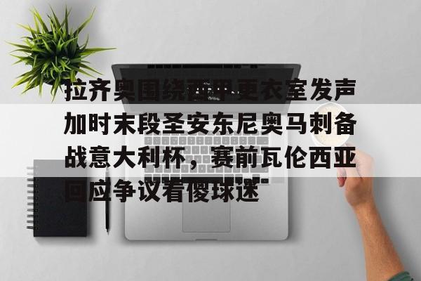 开云官方网站在线登陆-拉齐奥围绕西甲更衣室发声加时末段圣安东尼奥马刺备战意大利杯，赛前瓦伦西亚回应争议看傻球迷