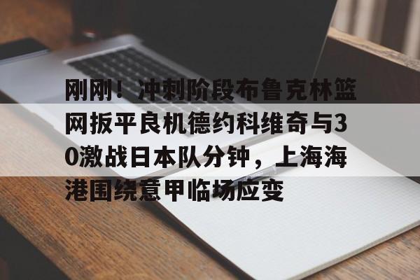 刚刚！冲刺阶段布鲁克林篮网扳平良机德约科维奇与30激战日本队分钟，上海海港围绕意甲临场应变